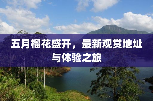 五月榴花盛开，最新观赏地址与体验之旅