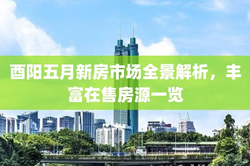 酉阳五月新房市场全景解析，丰富在售房源一览