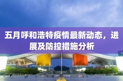 五月呼和浩特疫情最新动态，进展及防控措施分析