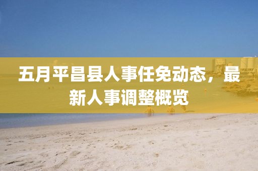 五月平昌县人事任免动态，最新人事调整概览