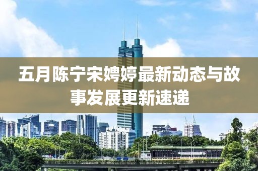 五月陈宁宋娉婷最新动态与故事发展更新速递