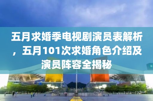 五月求婚季电视剧演员表解析，五月101次求婚角色介绍及演员阵容全揭秘
