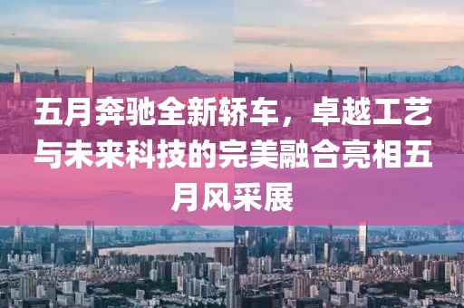 五月奔驰全新轿车，卓越工艺与未来科技的完美融合亮相五月风采展