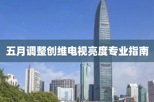 五月调整创维电视亮度专业指南