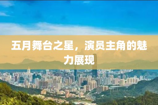 五月舞台之星，演员主角的魅力展现