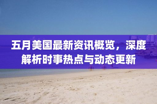 五月美国最新资讯概览，深度解析时事热点与动态更新