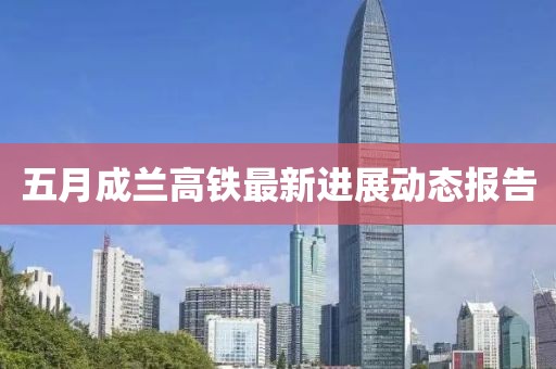 五月成兰高铁最新进展动态报告