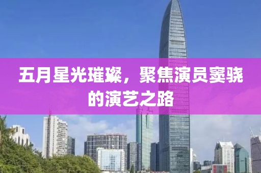 五月星光璀璨，聚焦演员窦骁的演艺之路