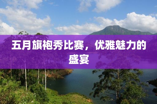 五月旗袍秀比赛，优雅魅力的盛宴
