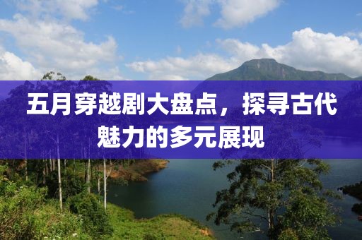 五月穿越剧大盘点，探寻古代魅力的多元展现