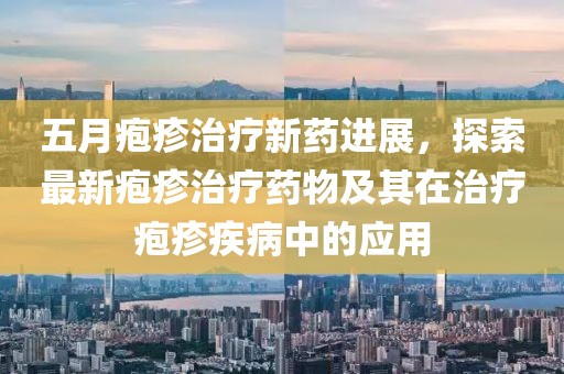 五月疱疹治疗新药进展，探索最新疱疹治疗药物及其在治疗疱疹疾病中的应用