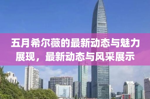 五月希尔薇的最新动态与魅力展现，最新动态与风采展示