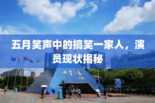 五月笑声中的搞笑一家人，演员现状揭秘
