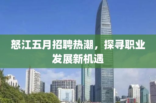 怒江五月招聘热潮，探寻职业发展新机遇