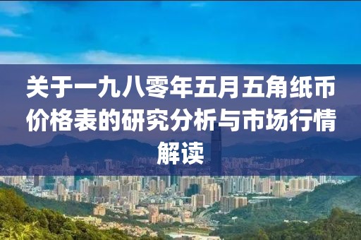 关于一九八零年五月五角纸币价格表的研究分析与市场行情解读