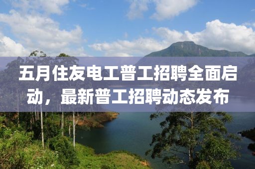 五月住友电工普工招聘全面启动，最新普工招聘动态发布