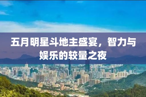 五月明星斗地主盛宴，智力与娱乐的较量之夜