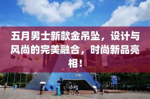 五月男士新款金吊坠，设计与风尚的完美融合，时尚新品亮相！