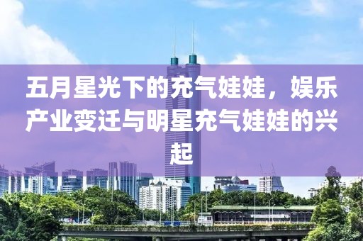 五月星光下的充气娃娃，娱乐产业变迁与明星充气娃娃的兴起