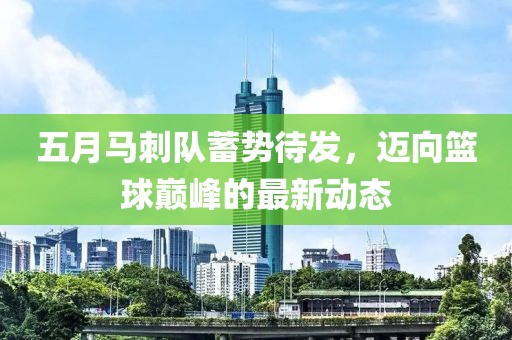 五月马刺队蓄势待发，迈向篮球巅峰的最新动态