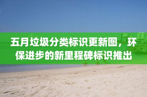五月垃圾分类标识更新图，环保进步的新里程碑标识推出