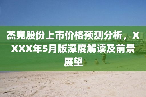 杰克股份上市价格预测分析，XXXX年5月版深度解读及前景展望