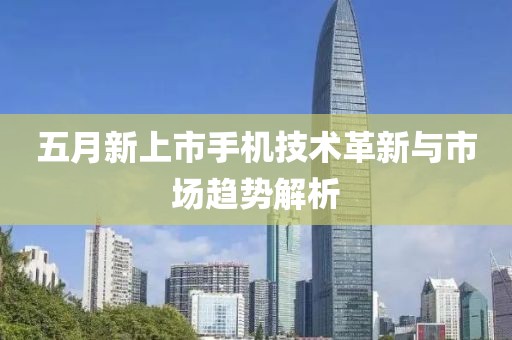 五月新上市手机技术革新与市场趋势解析