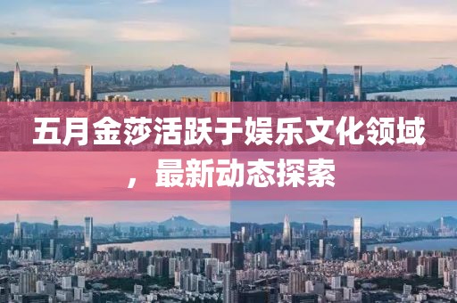 五月金莎活跃于娱乐文化领域，最新动态探索