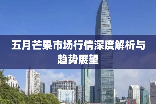 五月芒果市场行情深度解析与趋势展望