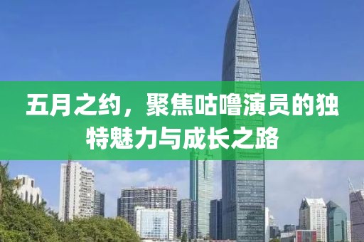 五月之约，聚焦咕噜演员的独特魅力与成长之路