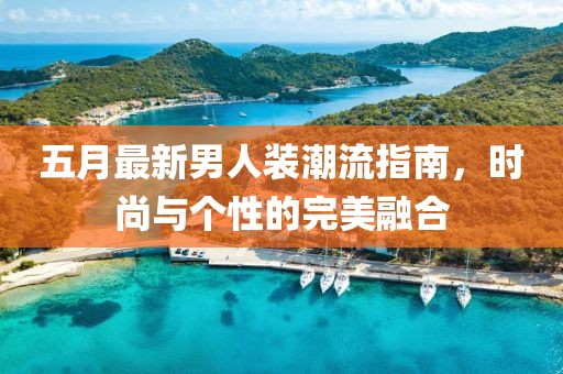 五月最新男人装潮流指南，时尚与个性的完美融合