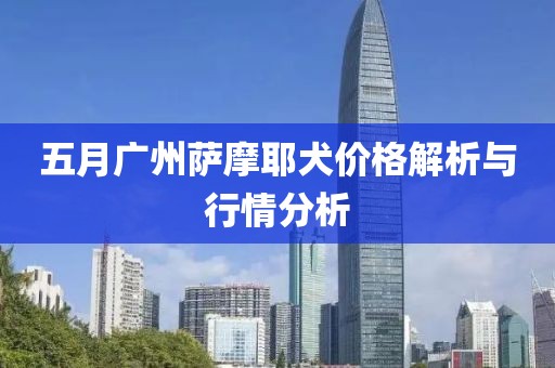 五月广州萨摩耶犬价格解析与行情分析