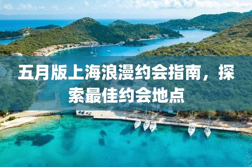 五月版上海浪漫约会指南，探索最佳约会地点