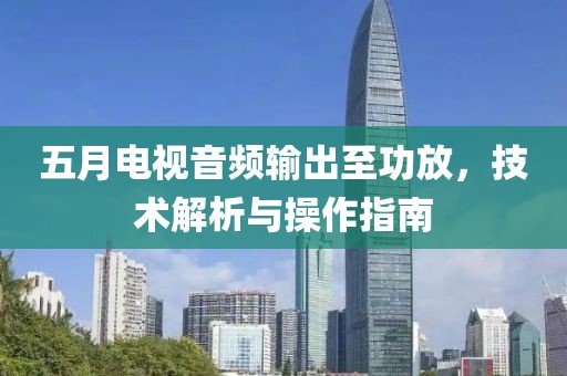 五月电视音频输出至功放，技术解析与操作指南