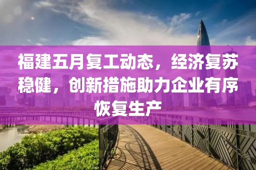 福建五月复工动态，经济复苏稳健，创新措施助力企业有序恢复生产