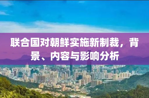 联合国对朝鲜实施新制裁，背景、内容与影响分析
