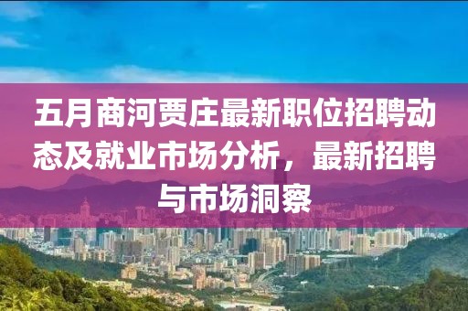 五月商河贾庄最新职位招聘动态及就业市场分析，最新招聘与市场洞察