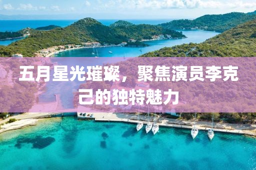五月星光璀璨，聚焦演员李克己的独特魅力