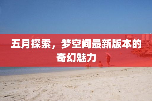五月探索，梦空间最新版本的奇幻魅力