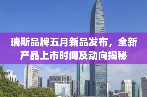 瑞斯品牌五月新品发布，全新产品上市时间及动向揭秘
