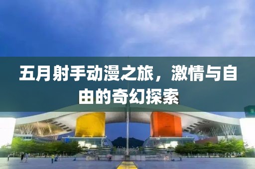 五月射手动漫之旅，激情与自由的奇幻探索