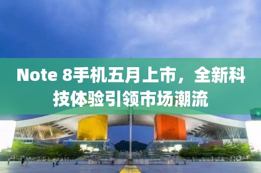 Note 8手机五月上市，全新科技体验引领市场潮流