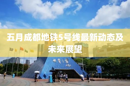 五月成都地铁5号线最新动态及未来展望