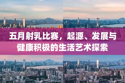 五月射乳比赛，起源、发展与健康积极的生活艺术探索
