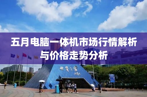 五月电脑一体机市场行情解析与价格走势分析