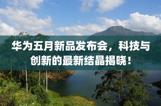 华为五月新品发布会，科技与创新的最新结晶揭晓！