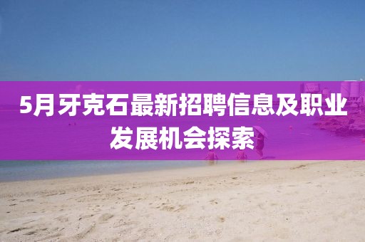 5月牙克石最新招聘信息及职业发展机会探索