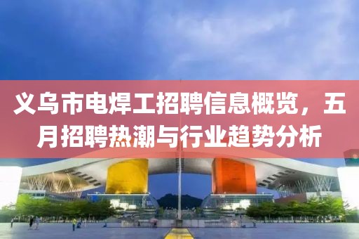 义乌市电焊工招聘信息概览，五月招聘热潮与行业趋势分析