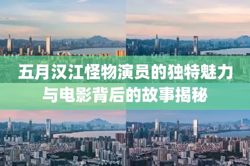五月汉江怪物演员的独特魅力与电影背后的故事揭秘