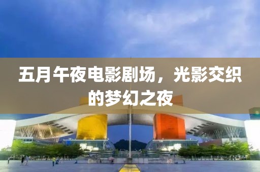 五月午夜电影剧场，光影交织的梦幻之夜